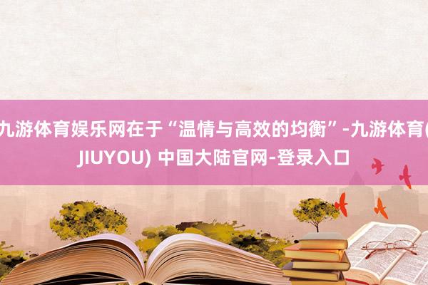 九游体育娱乐网在于“温情与高效的均衡”-九游体育(JIUYOU) 中国大陆官网-登录入口