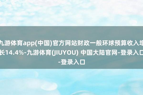 九游体育app(中国)官方网站财政一般环球预算收入增长14.4%-九游体育(JIUYOU) 中国大陆官网-登录入口