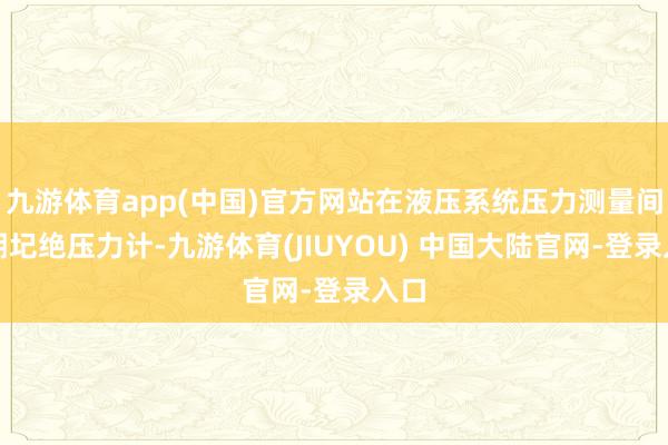 九游体育app(中国)官方网站在液压系统压力测量间歇期圮绝压力计-九游体育(JIUYOU) 中国大陆官网-登录入口