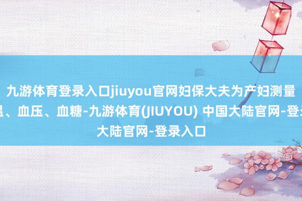 九游体育登录入口jiuyou官网妇保大夫为产妇测量了体温、血压、血糖-九游体育(JIUYOU) 中国大陆官网-登录入口