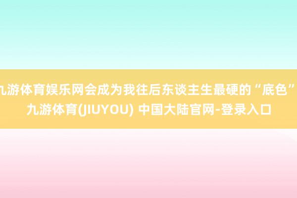 九游体育娱乐网会成为我往后东谈主生最硬的“底色”-九游体育(JIUYOU) 中国大陆官网-登录入口