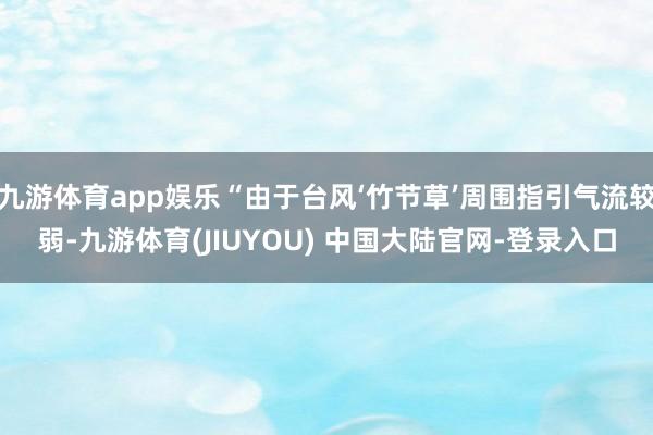 九游体育app娱乐“由于台风‘竹节草’周围指引气流较弱-九游体育(JIUYOU) 中国大陆官网-登录入口