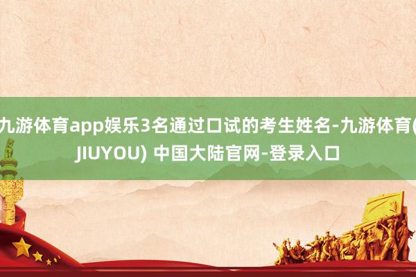 九游体育app娱乐3名通过口试的考生姓名-九游体育(JIUYOU) 中国大陆官网-登录入口
