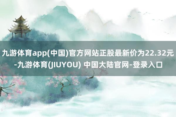 九游体育app(中国)官方网站正股最新价为22.32元-九游体育(JIUYOU) 中国大陆官网-登录入口