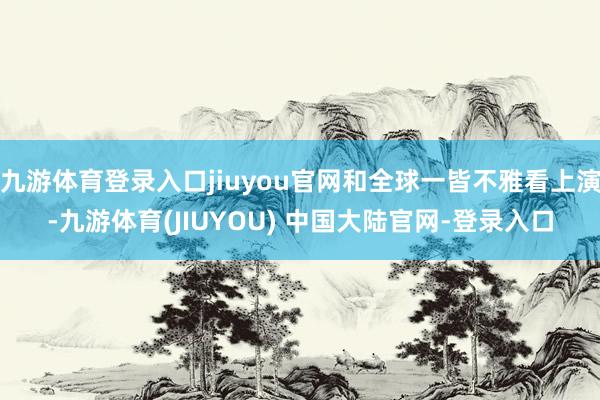 九游体育登录入口jiuyou官网和全球一皆不雅看上演-九游体育(JIUYOU) 中国大陆官网-登录入口