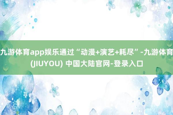 九游体育app娱乐通过“动漫+演艺+耗尽”-九游体育(JIUYOU) 中国大陆官网-登录入口