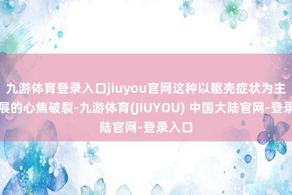 九游体育登录入口jiuyou官网这种以躯壳症状为主要施展的心焦破裂-九游体育(JIUYOU) 中国大陆官网-登录入口