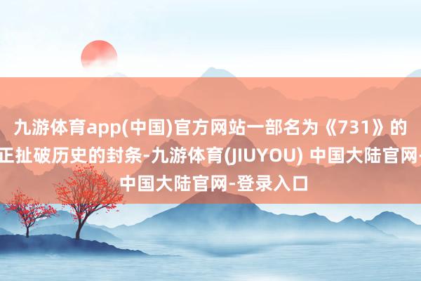 九游体育app(中国)官方网站一部名为《731》的惊世之作正扯破历史的封条-九游体育(JIUYOU) 中国大陆官网-登录入口