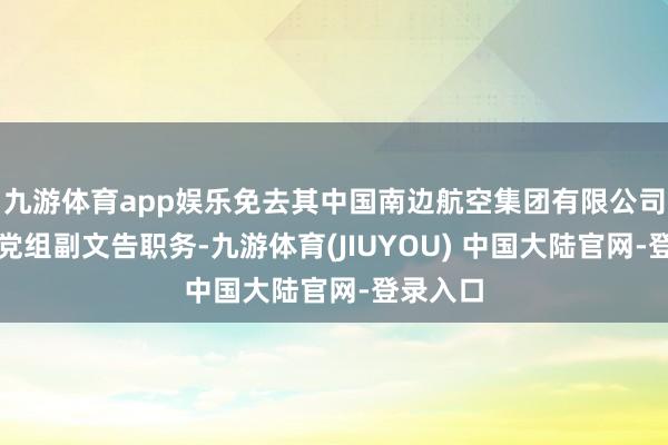 九游体育app娱乐免去其中国南边航空集团有限公司董事、党组副文告职务-九游体育(JIUYOU) 中国大陆官网-登录入口