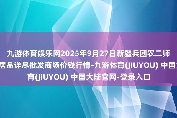 九游体育娱乐网2025年9月27日新疆兵团农二师库尔勒市孔雀农副居品详尽批发商场价钱行情-九游体育(JIUYOU) 中国大陆官网-登录入口