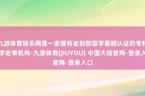 九游体育娱乐网是一家握有老到部留学禀赋认证的专科留学处事机构-九游体育(JIUYOU) 中国大陆官网-登录入口