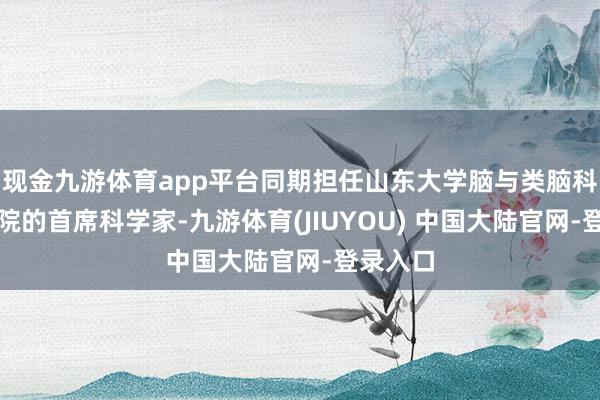 现金九游体育app平台同期担任山东大学脑与类脑科学盘考院的首席科学家-九游体育(JIUYOU) 中国大陆官网-登录入口