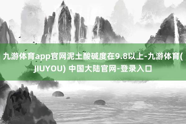 九游体育app官网泥土酸碱度在9.8以上-九游体育(JIUYOU) 中国大陆官网-登录入口