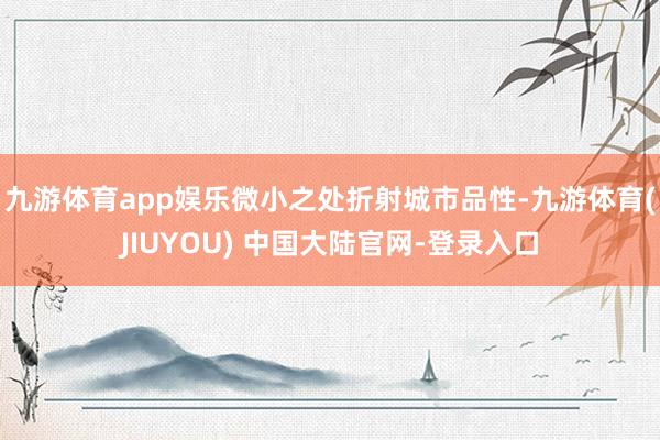 九游体育app娱乐微小之处折射城市品性-九游体育(JIUYOU) 中国大陆官网-登录入口