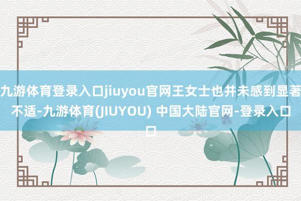 九游体育登录入口jiuyou官网王女士也并未感到显著不适-九游体育(JIUYOU) 中国大陆官网-登录入口