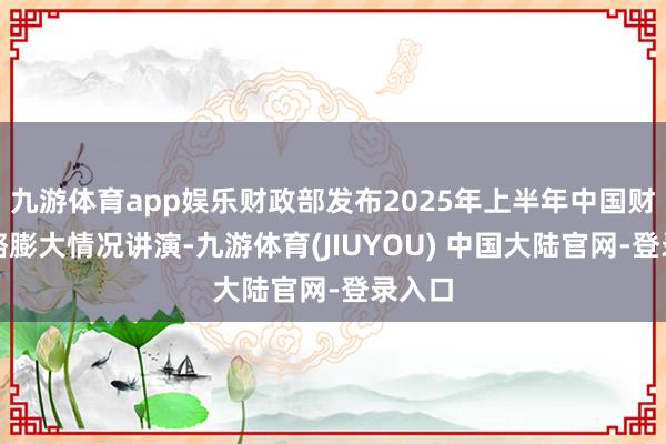 九游体育app娱乐财政部发布2025年上半年中国财政战略膨大情况讲演-九游体育(JIUYOU) 中国大陆官网-登录入口