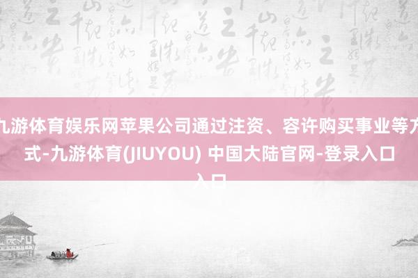 九游体育娱乐网苹果公司通过注资、容许购买事业等方式-九游体育(JIUYOU) 中国大陆官网-登录入口