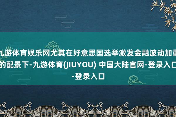 九游体育娱乐网尤其在好意思国选举激发金融波动加重的配景下-九游体育(JIUYOU) 中国大陆官网-登录入口