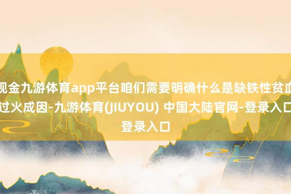 现金九游体育app平台咱们需要明确什么是缺铁性贫血过火成因-九游体育(JIUYOU) 中国大陆官网-登录入口