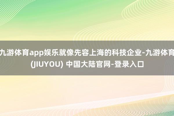 九游体育app娱乐就像先容上海的科技企业-九游体育(JIUYOU) 中国大陆官网-登录入口