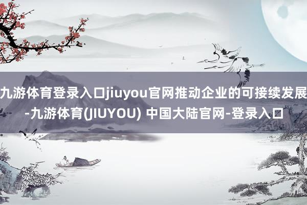九游体育登录入口jiuyou官网推动企业的可接续发展-九游体育(JIUYOU) 中国大陆官网-登录入口