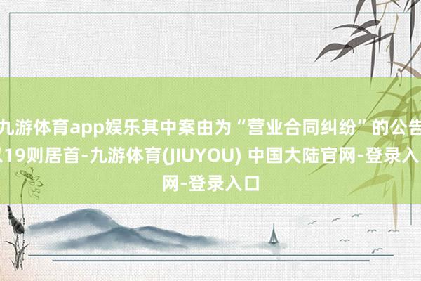 九游体育app娱乐其中案由为“营业合同纠纷”的公告以19则居首-九游体育(JIUYOU) 中国大陆官网-登录入口