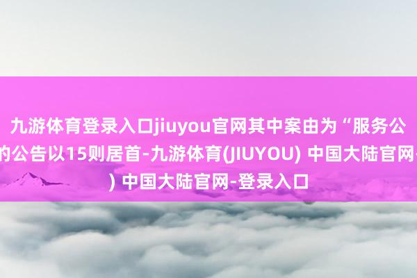 九游体育登录入口jiuyou官网其中案由为“服务公约纠纷”的公告以15则居首-九游体育(JIUYOU) 中国大陆官网-登录入口