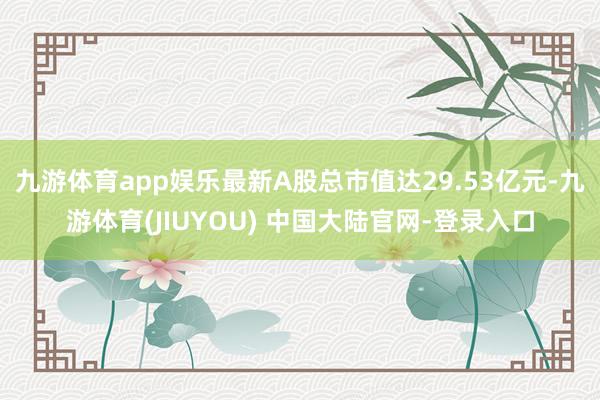 九游体育app娱乐最新A股总市值达29.53亿元-九游体育(JIUYOU) 中国大陆官网-登录入口