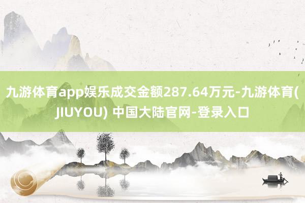 九游体育app娱乐成交金额287.64万元-九游体育(JIUYOU) 中国大陆官网-登录入口