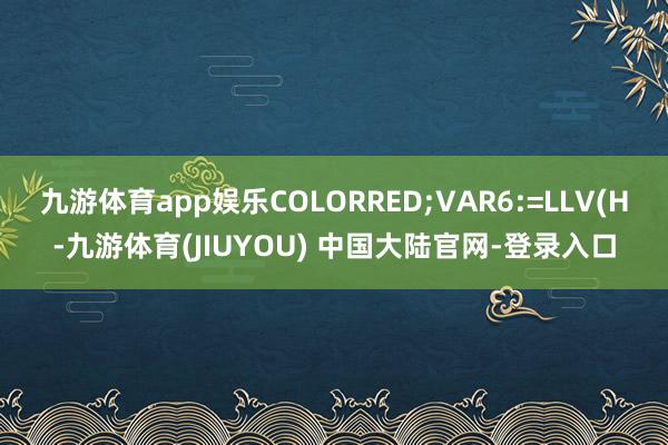 九游体育app娱乐COLORRED;VAR6:=LLV(H-九游体育(JIUYOU) 中国大陆官网-登录入口