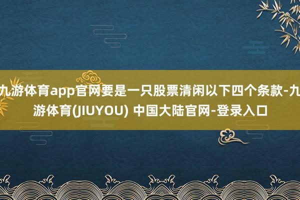 九游体育app官网要是一只股票清闲以下四个条款-九游体育(JIUYOU) 中国大陆官网-登录入口