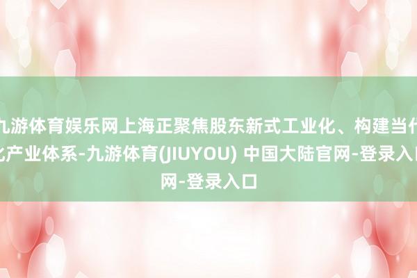 九游体育娱乐网上海正聚焦股东新式工业化、构建当代化产业体系-九游体育(JIUYOU) 中国大陆官网-登录入口