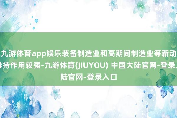 九游体育app娱乐装备制造业和高期间制造业等新动能维持作用较强-九游体育(JIUYOU) 中国大陆官网-登录入口