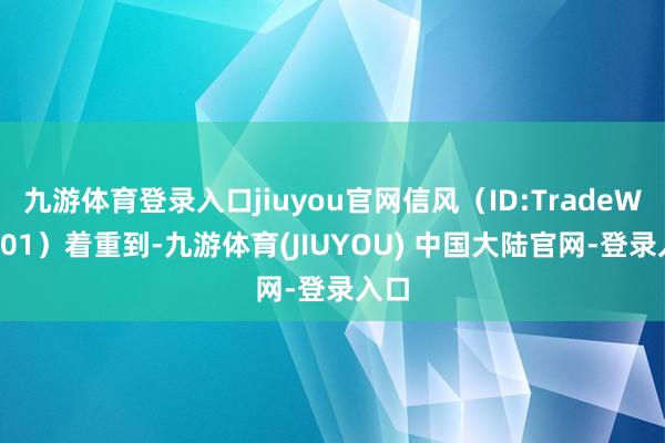 九游体育登录入口jiuyou官网信风（ID:TradeWind01）着重到-九游体育(JIUYOU) 中国大陆官网-登录入口