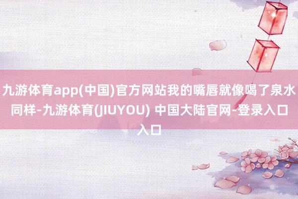 九游体育app(中国)官方网站我的嘴唇就像喝了泉水同样-九游体育(JIUYOU) 中国大陆官网-登录入口