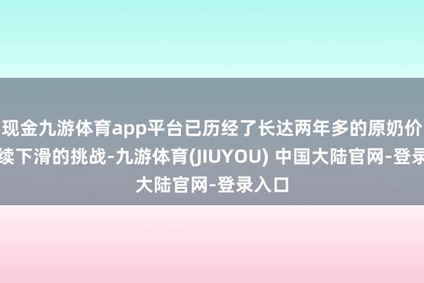 现金九游体育app平台已历经了长达两年多的原奶价钱握续下滑的挑战-九游体育(JIUYOU) 中国大陆官网-登录入口