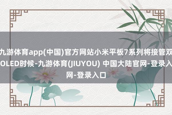 九游体育app(中国)官方网站小米平板7系列将接管双层OLED时候-九游体育(JIUYOU) 中国大陆官网-登录入口