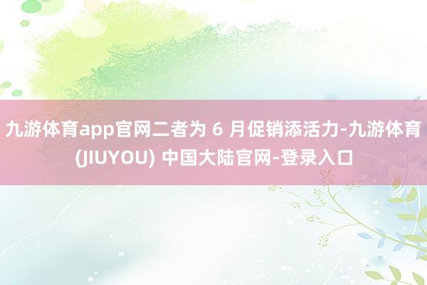 九游体育app官网二者为 6 月促销添活力-九游体育(JIUYOU) 中国大陆官网-登录入口