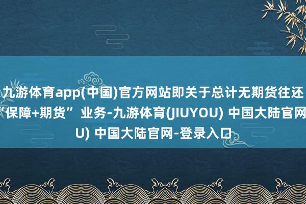 九游体育app(中国)官方网站即关于总计无期货往还所复古的“保障+期货” 业务-九游体育(JIUYOU) 中国大陆官网-登录入口