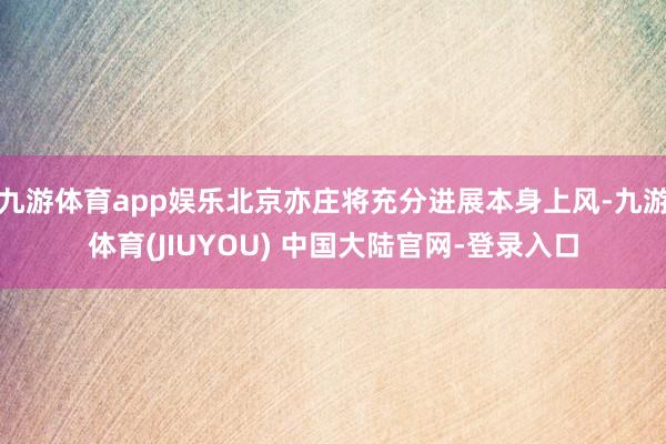 九游体育app娱乐北京亦庄将充分进展本身上风-九游体育(JIUYOU) 中国大陆官网-登录入口