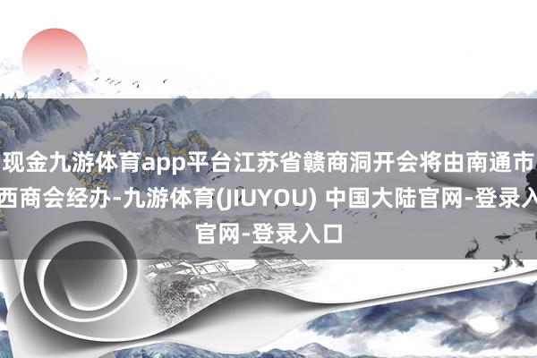现金九游体育app平台江苏省赣商洞开会将由南通市江西商会经办-九游体育(JIUYOU) 中国大陆官网-登录入口