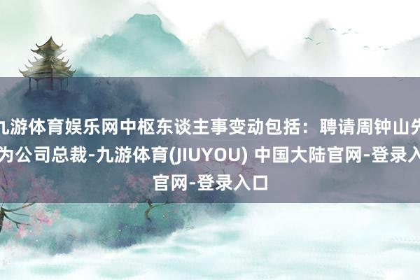 九游体育娱乐网中枢东谈主事变动包括：聘请周钟山先生为公司总裁-九游体育(JIUYOU) 中国大陆官网-登录入口