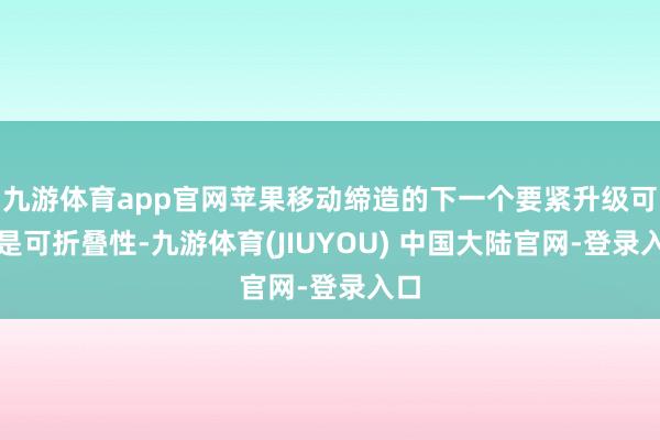 九游体育app官网苹果移动缔造的下一个要紧升级可能是可折叠性-九游体育(JIUYOU) 中国大陆官网-登录入口