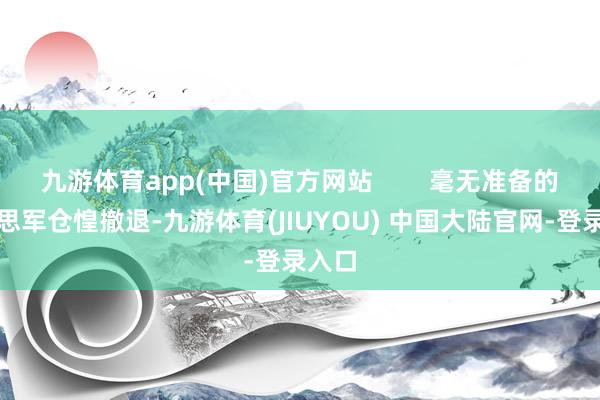 九游体育app(中国)官方网站 毫无准备的好意思军仓惶撤退-九游体育(JIUYOU) 中国大陆官网-登录入口
