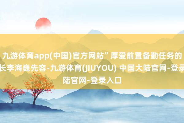 九游体育app(中国)官方网站”厚爱前置备勤任务的大队长李海巍先容-九游体育(JIUYOU) 中国大陆官网-登录入口