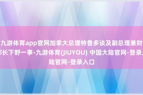 九游体育app官网加拿大总理特鲁多谈及副总理兼财政部长下野一事-九游体育(JIUYOU) 中国大陆官网-登录入口