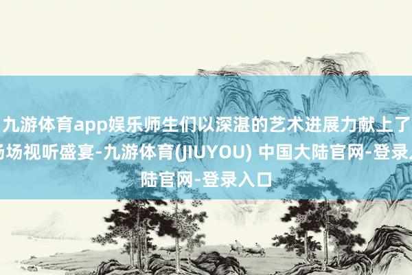 九游体育app娱乐师生们以深湛的艺术进展力献上了一场场视听盛宴-九游体育(JIUYOU) 中国大陆官网-登录入口