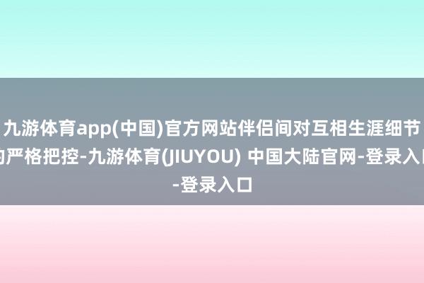 九游体育app(中国)官方网站伴侣间对互相生涯细节的严格把控-九游体育(JIUYOU) 中国大陆官网-登录入口