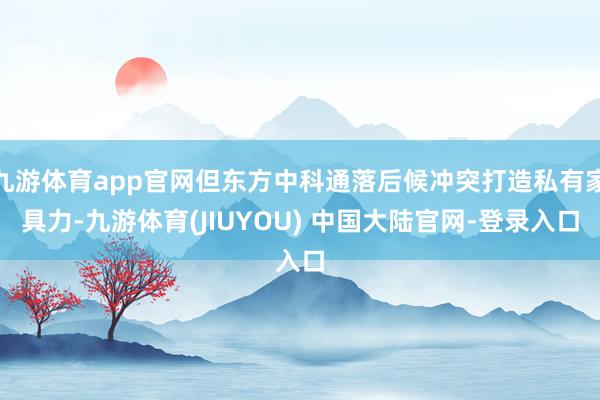 九游体育app官网但东方中科通落后候冲突打造私有家具力-九游体育(JIUYOU) 中国大陆官网-登录入口