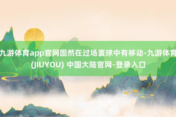 九游体育app官网固然在过场寰球中有移动-九游体育(JIUYOU) 中国大陆官网-登录入口